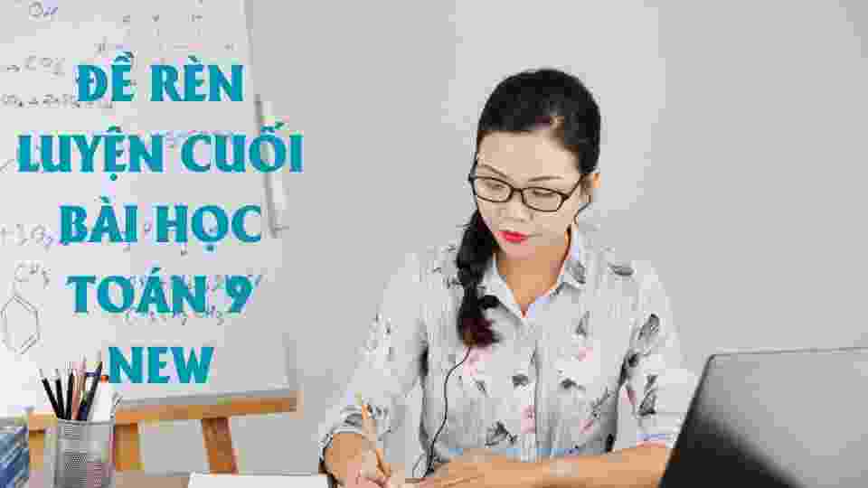 ĐỀ RÈN LUYỆN CUỐI BÀI HỌC - TOÁN 9 NEW